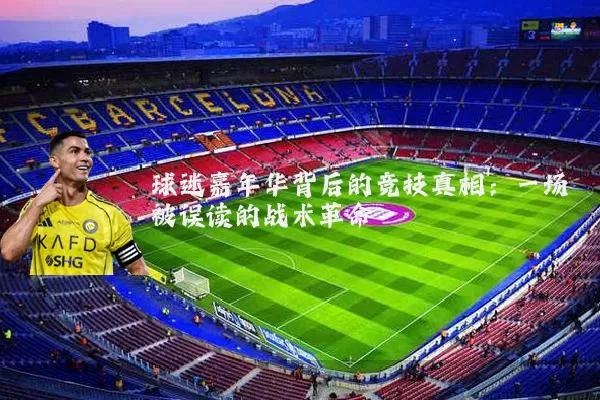 球迷嘉年华背后的竞技真相:一场被误读的战术革命