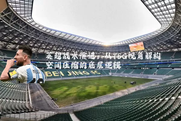 英超战术演进:从TSG视角解构空间压缩的底层逻辑