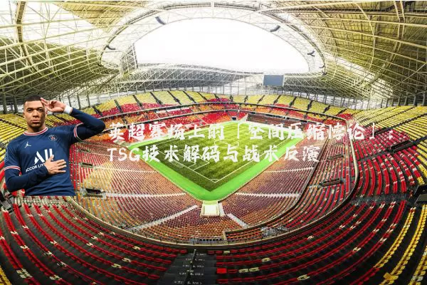 英超赛场上的「空间压缩悖论」：TSG技术解码与战术反演