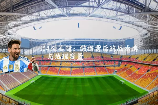 104场英超：数据背后的战术博弈与地理变量