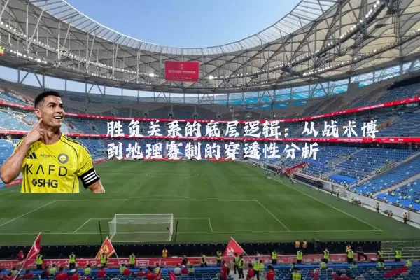 胜负关系的底层逻辑：从战术博弈到地理赛制的穿透性分析