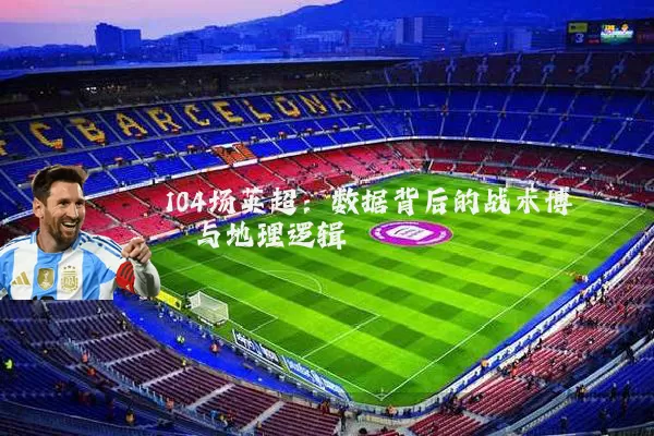 104场英超：数据背后的战术博弈与地理逻辑