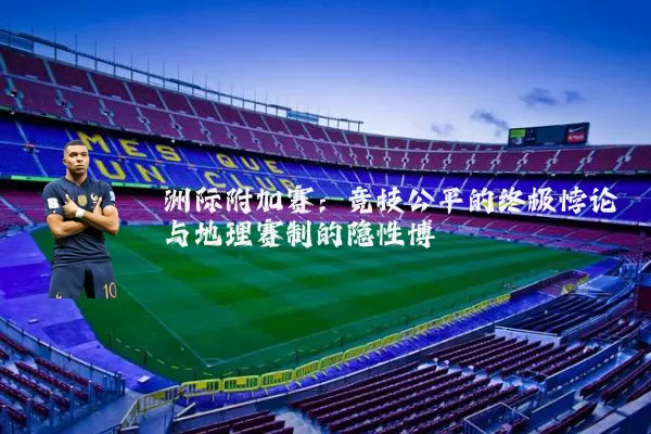 洲际附加赛:竞技公平的终极悖论与地理赛制的隐性博弈