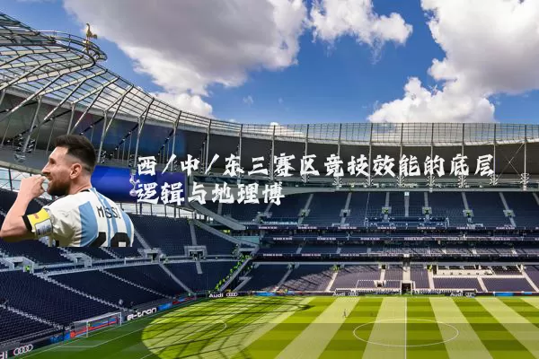 西/中/东三赛区竞技效能的底层逻辑与地理博弈