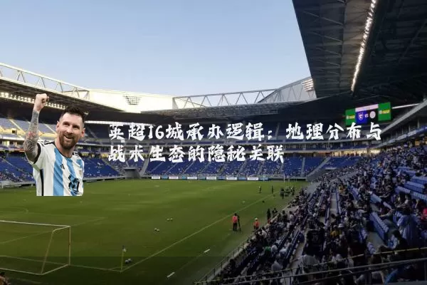 英超16城承办逻辑:地理分布与战术生态的隐秘关联