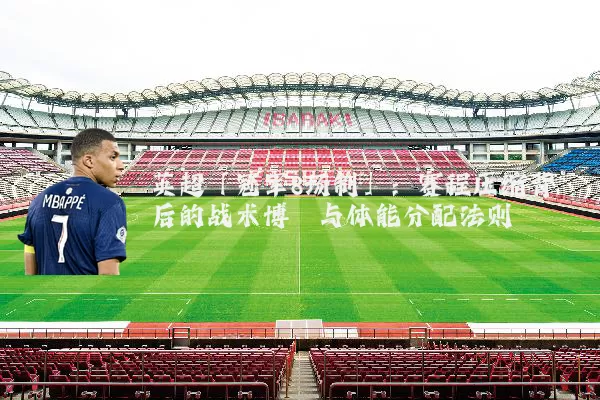 英超「冠军8场制」：赛程压缩背后的战术博弈与体能分配法则