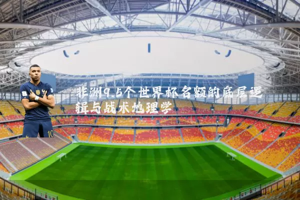非洲9.5个世界杯名额的底层逻辑与战术地理学