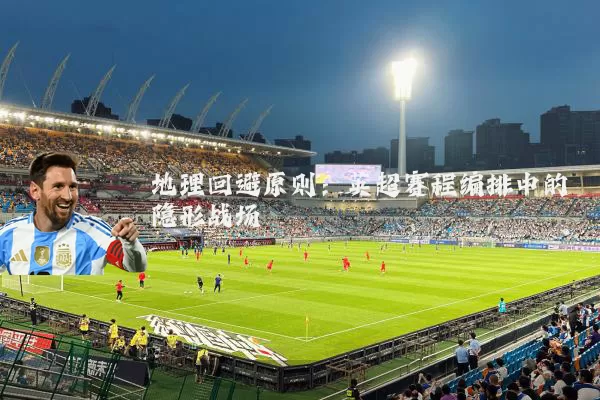 地理回避原则：英超赛程编排中的隐形战场